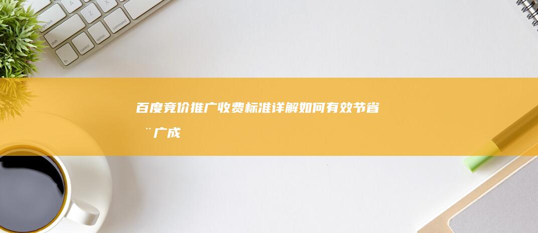 百度竞价推广收费标准详解：如何有效节省推广成本？