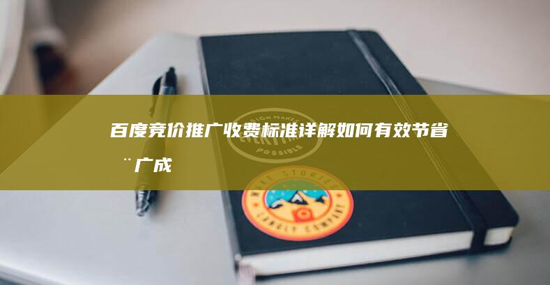 百度竞价推广收费标准详解：如何有效节省推广成本？