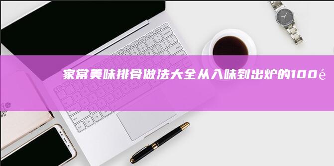 家常美味排骨做法大全：从入味到出炉的100道秘籍